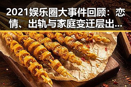 2021娱乐圈大事件回顾：恋情、出轨与家庭变迁层出不穷