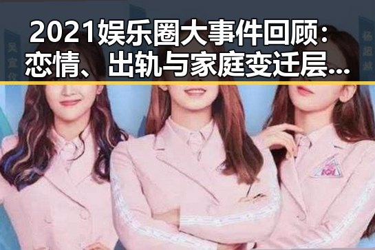 2021娱乐圈大事件回顾:恋情、出轨与家庭变迁层出不穷