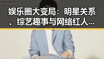 娱乐圈大变局：明星关系、综艺趣事与网络红人崛起