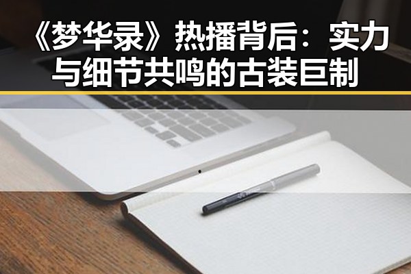 《梦华录》热播背后：实力与细节共鸣的古装巨制