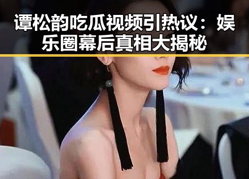 谭松韵吃瓜视频引热议：娱乐圈幕后真相大揭秘