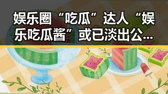 娱乐圈“吃瓜”达人“娱乐吃瓜酱”或已淡出公众视线?幕后故事引发关注