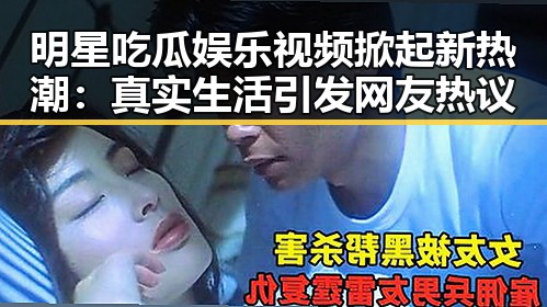 明星吃瓜娱乐视频掀起新热潮:真实生活引发网友热议