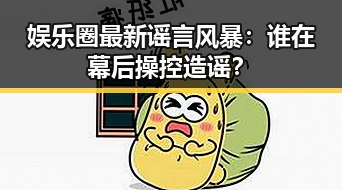 娱乐圈最新谣言风暴：谁在幕后操控造谣？