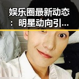 娱乐圈最新动态：明星动向引发关注，背后隐藏的事实逐渐浮出水面