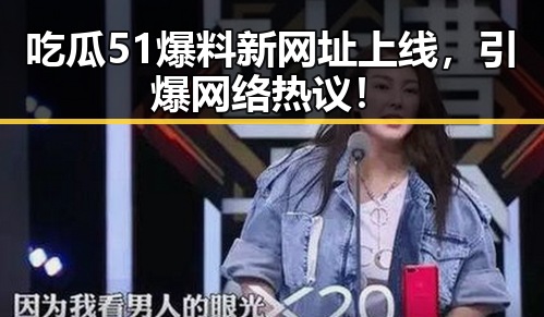 吃瓜51爆料新网址上线,引爆网络热议!