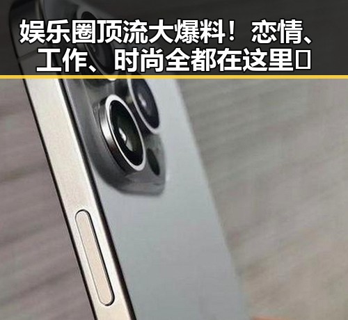 娱乐圈顶流大爆料！恋情、工作、时尚全都在这里💥